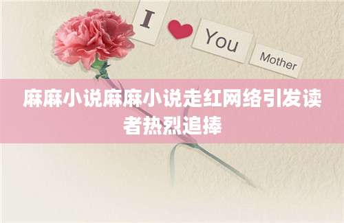 麻麻小说麻麻小说走红网络引发读者热烈追捧