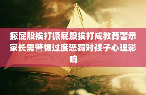 撅屁股挨打撅屁股挨打成教育警示家长需警惕过度惩罚对孩子心理影响