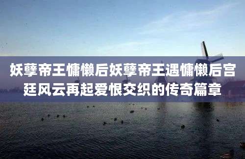 妖孽帝王慵懒后妖孽帝王遇慵懒后宫廷风云再起爱恨交织的传奇篇章