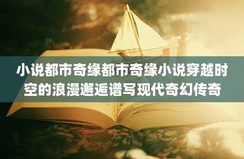 小说都市奇缘都市奇缘小说穿越时空的浪漫邂逅谱写现代奇幻传奇