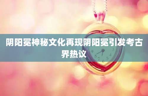 阴阳冕神秘文化再现阴阳冕引发考古界热议