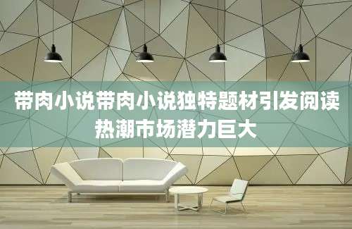带肉小说带肉小说独特题材引发阅读热潮市场潜力巨大