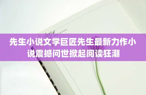 先生小说文学巨匠先生最新力作小说震撼问世掀起阅读狂潮