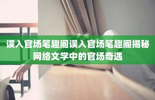 误入官场笔趣阁误入官场笔趣阁揭秘网络文学中的官场奇遇