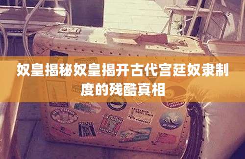 奴皇揭秘奴皇揭开古代宫廷奴隶制度的残酷真相