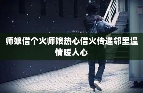 师娘借个火师娘热心借火传递邻里温情暖人心
