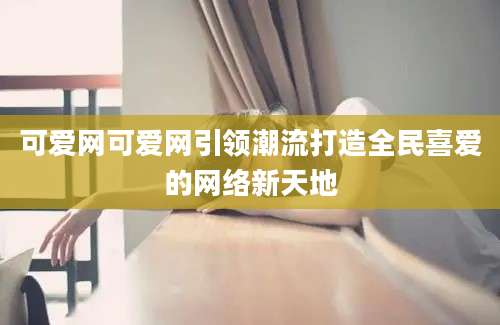 可爱网可爱网引领潮流打造全民喜爱的网络新天地