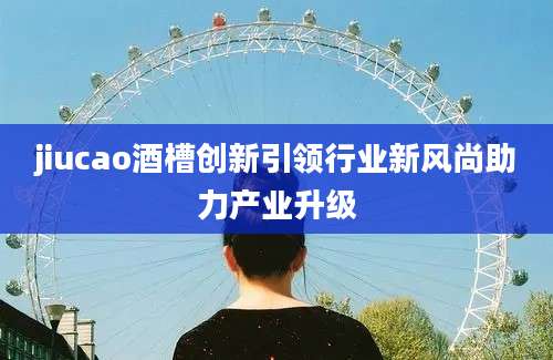 jiucao酒槽创新引领行业新风尚助力产业升级