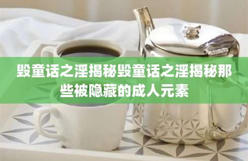 毁童话之淫揭秘毁童话之淫揭秘那些被隐藏的成人元素