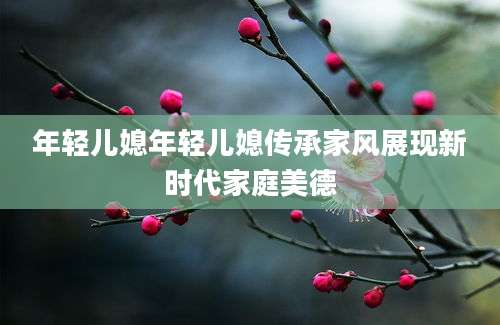 年轻儿媳年轻儿媳传承家风展现新时代家庭美德