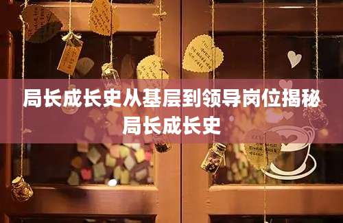 局长成长史从基层到领导岗位揭秘局长成长史