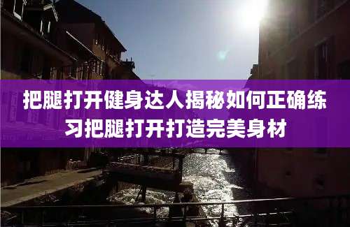 把腿打开健身达人揭秘如何正确练习把腿打开打造完美身材