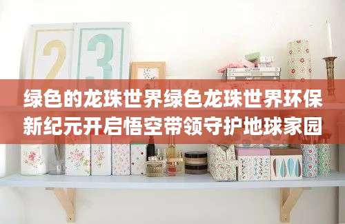绿色的龙珠世界绿色龙珠世界环保新纪元开启悟空带领守护地球家园
