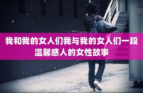 我和我的女人们我与我的女人们一段温馨感人的女性故事