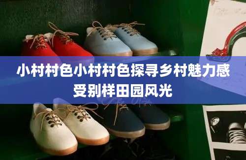 小村村色小村村色探寻乡村魅力感受别样田园风光
