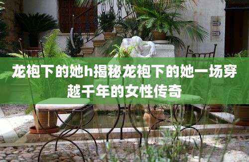 龙袍下的她h揭秘龙袍下的她一场穿越千年的女性传奇