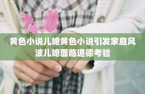 黄色小说儿媳黄色小说引发家庭风波儿媳面临道德考验