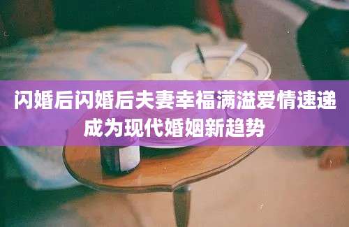 闪婚后闪婚后夫妻幸福满溢爱情速递成为现代婚姻新趋势