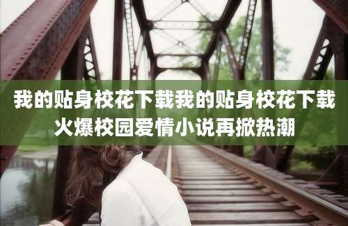 我的贴身校花下载我的贴身校花下载火爆校园爱情小说再掀热潮