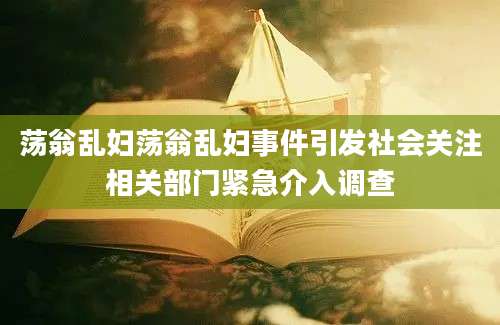 荡翁乱妇荡翁乱妇事件引发社会关注相关部门紧急介入调查