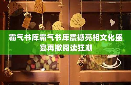 霸气书库霸气书库震撼亮相文化盛宴再掀阅读狂潮