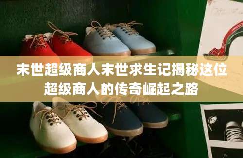 末世超级商人末世求生记揭秘这位超级商人的传奇崛起之路