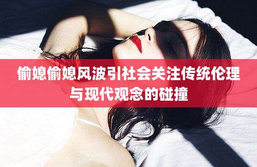 偷媳偷媳风波引社会关注传统伦理与现代观念的碰撞