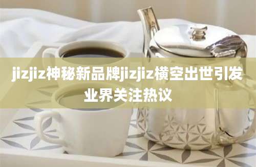 jizjiz神秘新品牌jizjiz横空出世引发业界关注热议