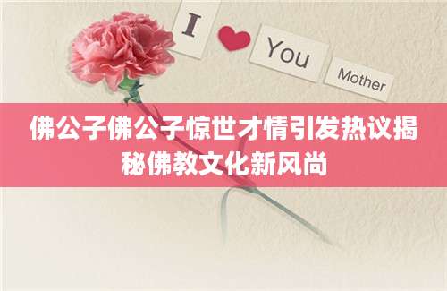 佛公子佛公子惊世才情引发热议揭秘佛教文化新风尚