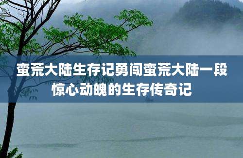蛮荒大陆生存记勇闯蛮荒大陆一段惊心动魄的生存传奇记