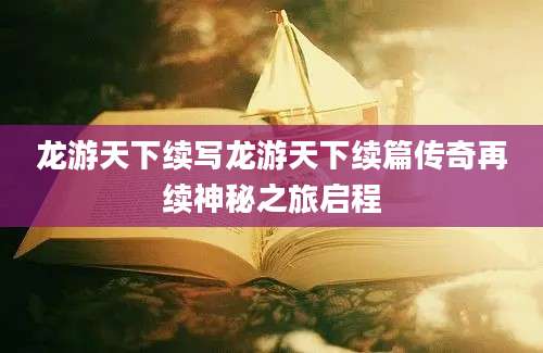 龙游天下续写龙游天下续篇传奇再续神秘之旅启程