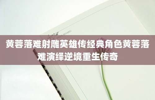 黄蓉落难射雕英雄传经典角色黄蓉落难演绎逆境重生传奇