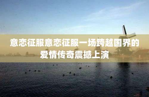 意恋征服意恋征服一场跨越国界的爱情传奇震撼上演