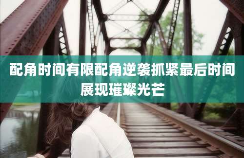 配角时间有限配角逆袭抓紧最后时间展现璀璨光芒