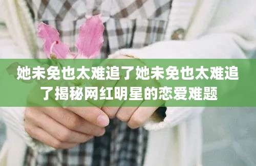 她未免也太难追了她未免也太难追了揭秘网红明星的恋爱难题