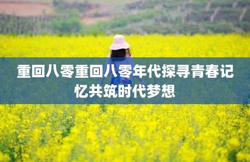 重回八零重回八零年代探寻青春记忆共筑时代梦想