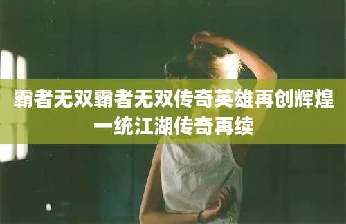 霸者无双霸者无双传奇英雄再创辉煌一统江湖传奇再续