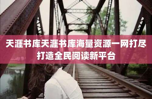 天涯书库天涯书库海量资源一网打尽打造全民阅读新平台