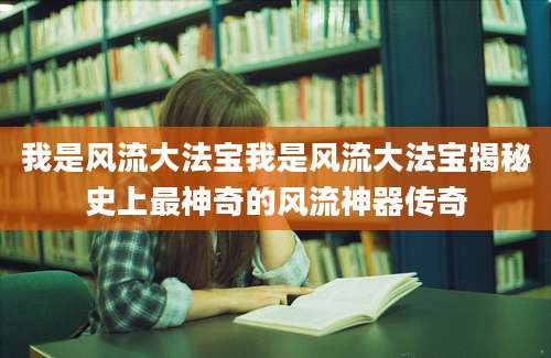我是风流大法宝我是风流大法宝揭秘史上最神奇的风流神器传奇