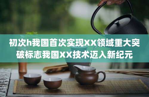 初次h我国首次实现XX领域重大突破标志我国XX技术迈入新纪元