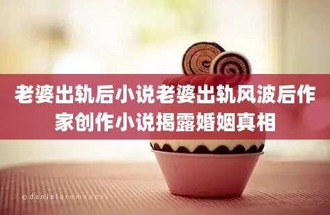 老婆出轨后小说老婆出轨风波后作家创作小说揭露婚姻真相