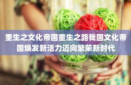 重生之文化帝国重生之路我国文化帝国焕发新活力迈向繁荣新时代