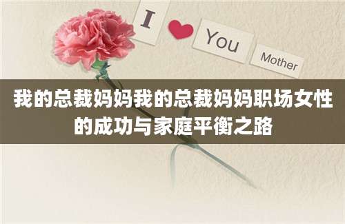我的总裁妈妈我的总裁妈妈职场女性的成功与家庭平衡之路