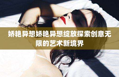 娇艳异想娇艳异想绽放探索创意无限的艺术新境界