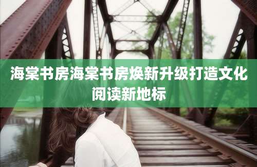 海棠书房海棠书房焕新升级打造文化阅读新地标