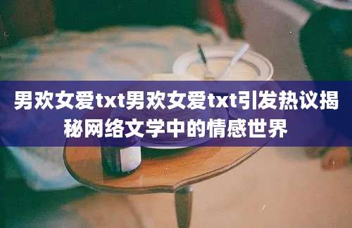 男欢女爱txt男欢女爱txt引发热议揭秘网络文学中的情感世界