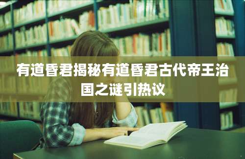 有道昏君揭秘有道昏君古代帝王治国之谜引热议