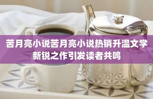 苦月亮小说苦月亮小说热销升温文学新锐之作引发读者共鸣