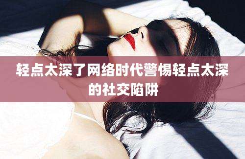 轻点太深了网络时代警惕轻点太深的社交陷阱