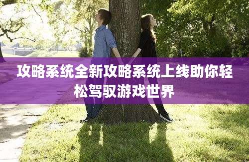 攻略系统全新攻略系统上线助你轻松驾驭游戏世界